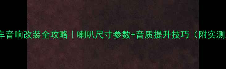 图片 乐驰汽车音响改装全攻略｜喇叭尺寸参数+音质提升技巧（附实测对比）2