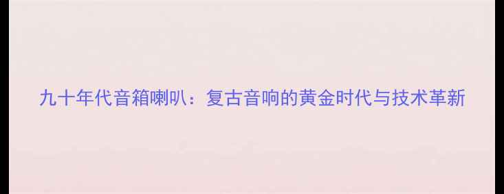 图片 九十年代音箱喇叭：复古音响的黄金时代与技术革新