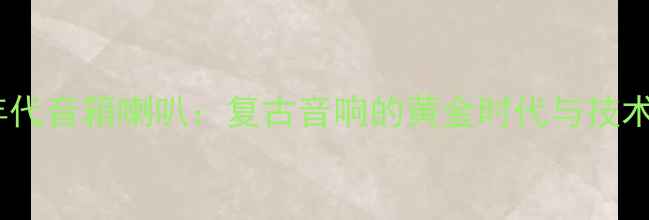 图片 九十年代音箱喇叭：复古音响的黄金时代与技术革新1