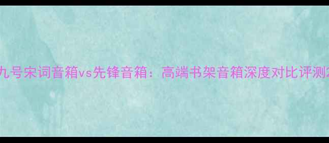 图片 九号宋词音箱vs先锋音箱：高端书架音箱深度对比评测2