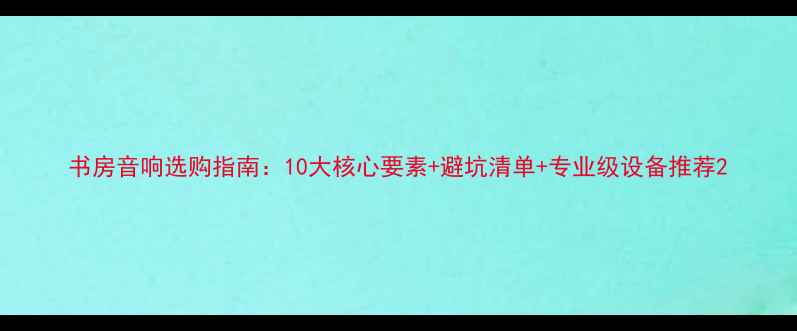 图片 书房音响选购指南：10大核心要素+避坑清单+专业级设备推荐2