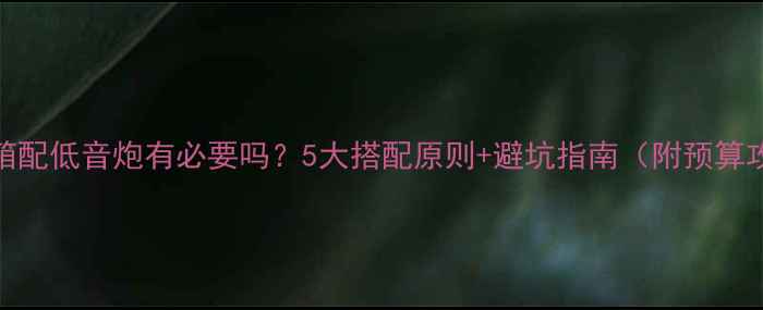 图片 书架箱配低音炮有必要吗？5大搭配原则+避坑指南（附预算攻略）