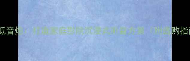图片 书架音箱+15寸低音炮：打造家庭影院沉浸式听音方案（附选购指南与安装技巧）