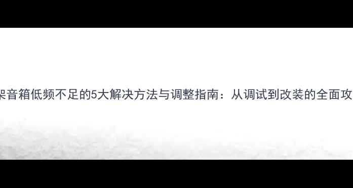 图片 书架音箱低频不足的5大解决方法与调整指南：从调试到改装的全面攻略1