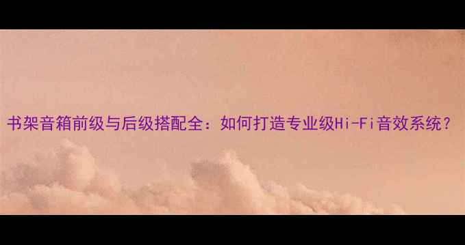 图片 书架音箱前级与后级搭配全：如何打造专业级Hi-Fi音效系统？