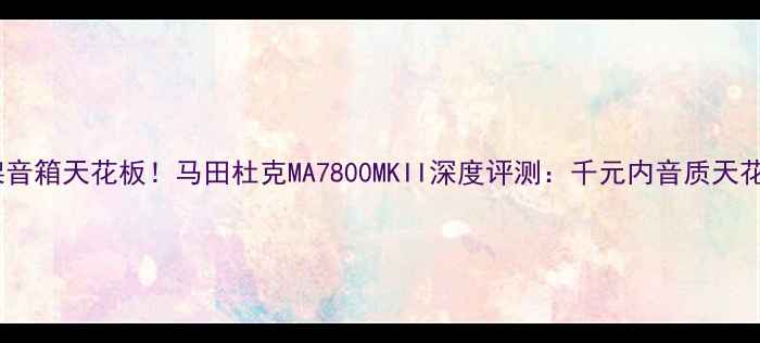 图片 书架音箱天花板！马田杜克MA7800MKII深度评测：千元内音质天花板2