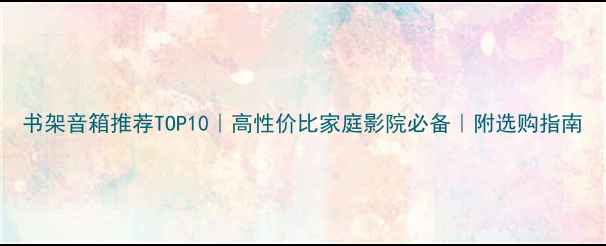 图片 书架音箱推荐TOP10｜高性价比家庭影院必备｜附选购指南