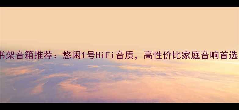 图片 书架音箱推荐：悠闲1号HiFi音质，高性价比家庭音响首选1