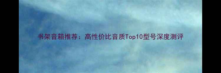 图片 书架音箱推荐：高性价比音质Top10型号深度测评