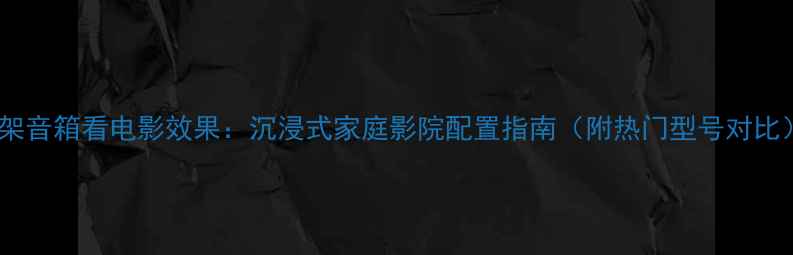 图片 书架音箱看电影效果：沉浸式家庭影院配置指南（附热门型号对比）1