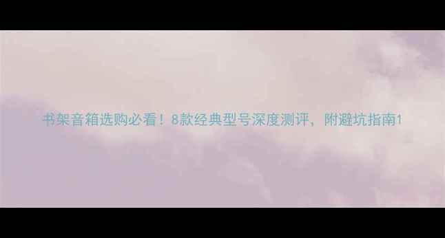 图片 书架音箱选购必看！8款经典型号深度测评，附避坑指南1