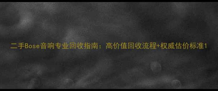 图片 二手Bose音响专业回收指南：高价值回收流程+权威估价标准1