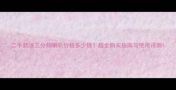 图片 二手劲浪三分频喇叭价格多少钱？超全购买指南与使用评测1