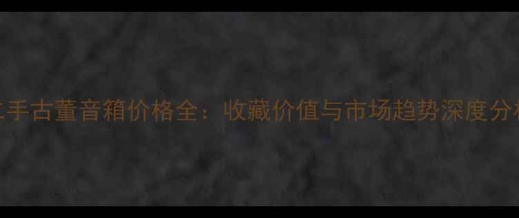 图片 二手古董音箱价格全：收藏价值与市场趋势深度分析