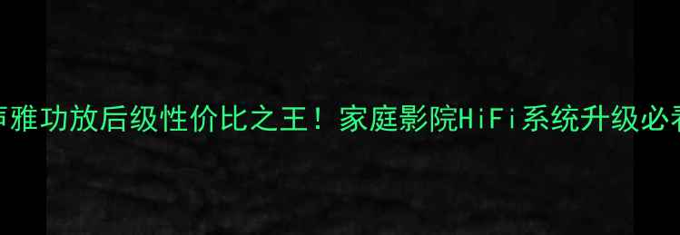 图片 二手声雅功放后级性价比之王！家庭影院HiFi系统升级必看攻略