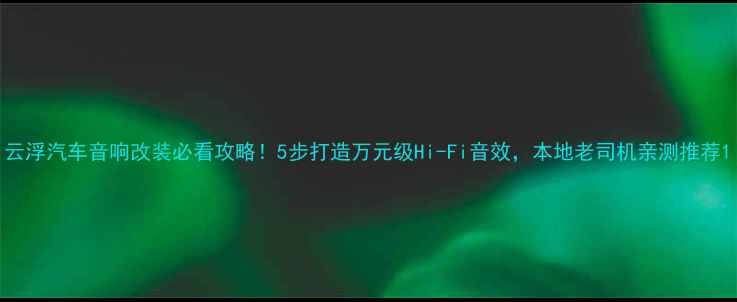 图片 云浮汽车音响改装必看攻略！5步打造万元级Hi-Fi音效，本地老司机亲测推荐1