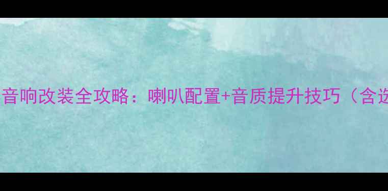 图片 五菱之光S音响改装全攻略：喇叭配置+音质提升技巧（含选购清单）
