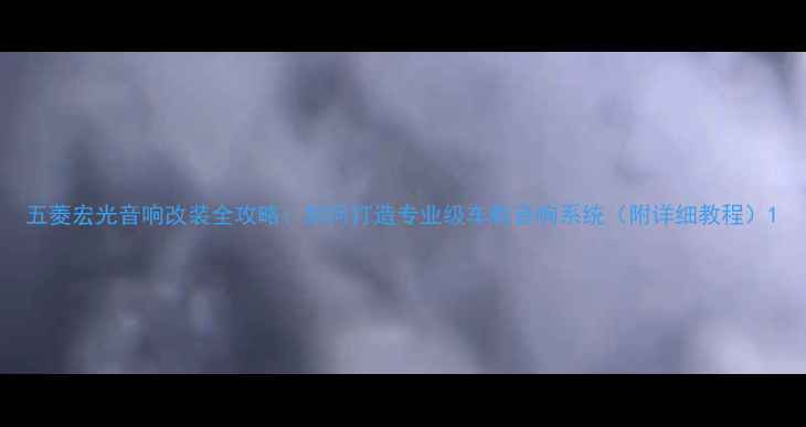 图片 五菱宏光音响改装全攻略：如何打造专业级车载音响系统（附详细教程）1