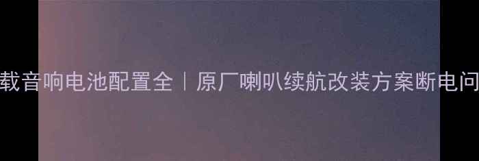 图片 五菱荣光车载音响电池配置全｜原厂喇叭续航改装方案断电问题避坑指南