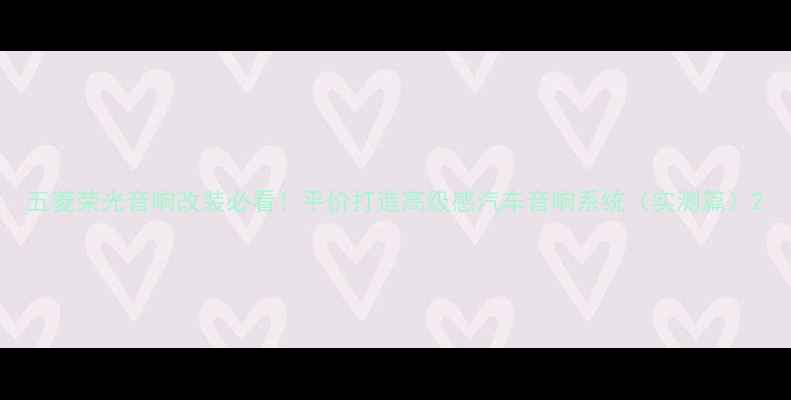 图片 五菱荣光音响改装必看！平价打造高级感汽车音响系统（实测篇）2