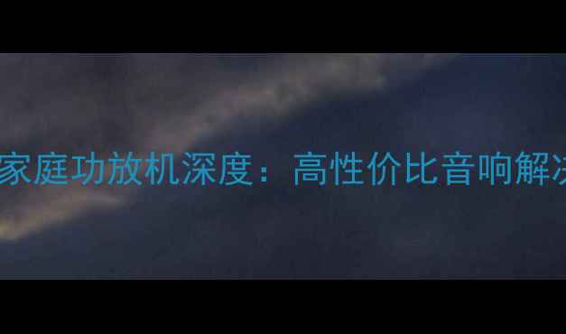 图片 交直流双模家庭功放机深度：高性价比音响解决方案指南1