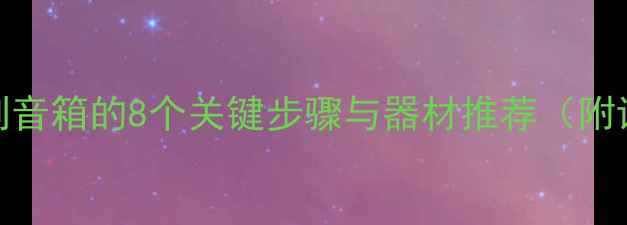 图片 从零开始：手把手教你自制音箱的8个关键步骤与器材推荐（附详细材料清单和避坑指南）