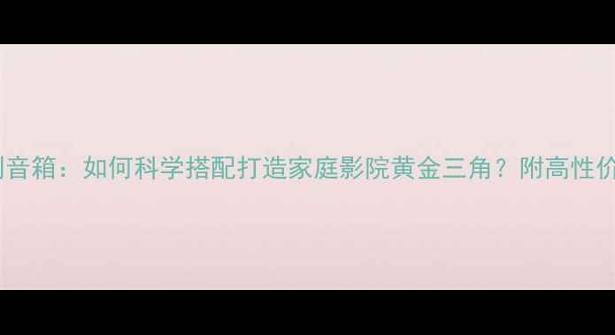 图片 从音源功放到音箱：如何科学搭配打造家庭影院黄金三角？附高性价比器材推荐1
