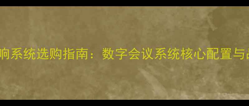 图片 会议室音响系统选购指南：数字会议系统核心配置与品牌推荐2