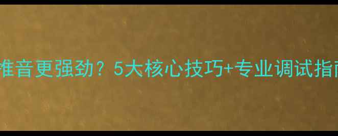 图片 低灵敏度喇叭如何推音更强劲？5大核心技巧+专业调试指南（附实测数据）1