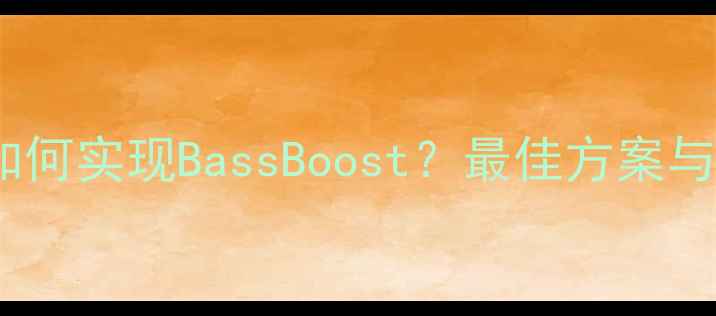 图片 低音功放如何实现BassBoost？最佳方案与选购指南1