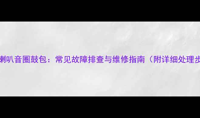 图片 低音喇叭音圈鼓包：常见故障排查与维修指南（附详细处理步骤）
