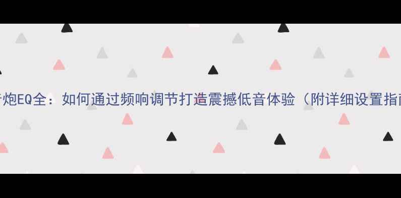 图片 低音炮EQ全：如何通过频响调节打造震撼低音体验（附详细设置指南）