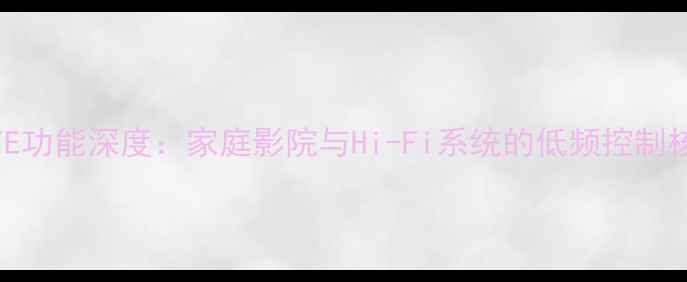 图片 低音炮LFE功能深度：家庭影院与Hi-Fi系统的低频控制核心技术1