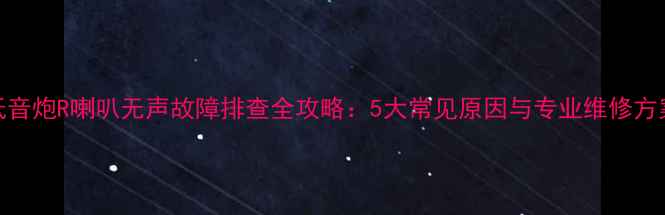图片 低音炮R喇叭无声故障排查全攻略：5大常见原因与专业维修方案