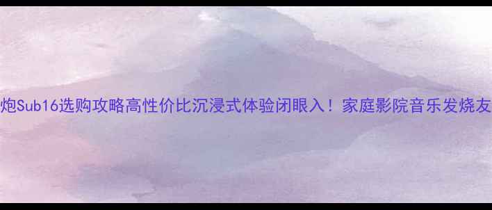 图片 低音炮Sub16选购攻略高性价比沉浸式体验闭眼入！家庭影院音乐发烧友必看