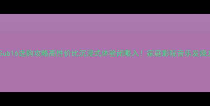 图片 低音炮Sub16选购攻略高性价比沉浸式体验闭眼入！家庭影院音乐发烧友必看1