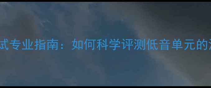 图片 低音炮下潜测试专业指南：如何科学评测低音单元的深度与震撼力1