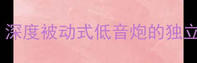 图片 低音炮不装功放行吗？深度被动式低音炮的独立应用场景与选购指南1