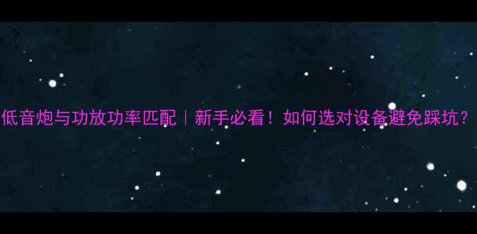 图片 低音炮与功放功率匹配｜新手必看！如何选对设备避免踩坑？