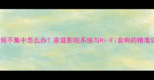 图片 低音炮低频不集中怎么办？家庭影院系统与Hi-Fi音响的精准调试指南1