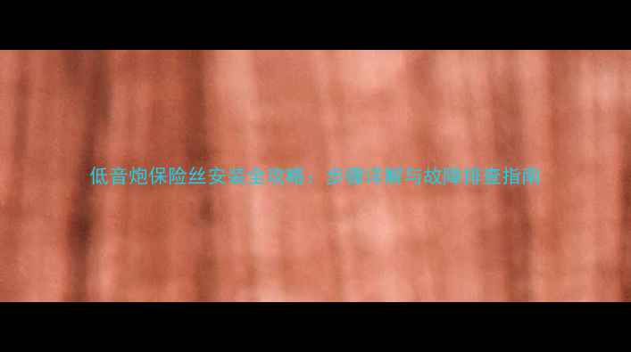 图片 低音炮保险丝安装全攻略：步骤详解与故障排查指南