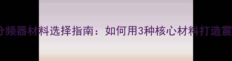 图片 低音炮分频器材料选择指南：如何用3种核心材料打造震撼音效2