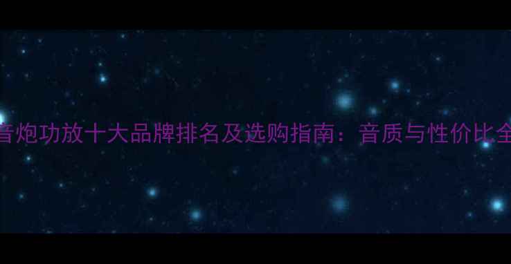 图片 低音炮功放十大品牌排名及选购指南：音质与性价比全面