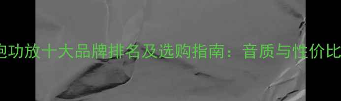 图片 低音炮功放十大品牌排名及选购指南：音质与性价比全面1