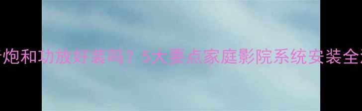 图片 低音炮和功放好装吗？5大要点家庭影院系统安装全流程