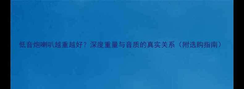 图片 低音炮喇叭越重越好？深度重量与音质的真实关系（附选购指南）
