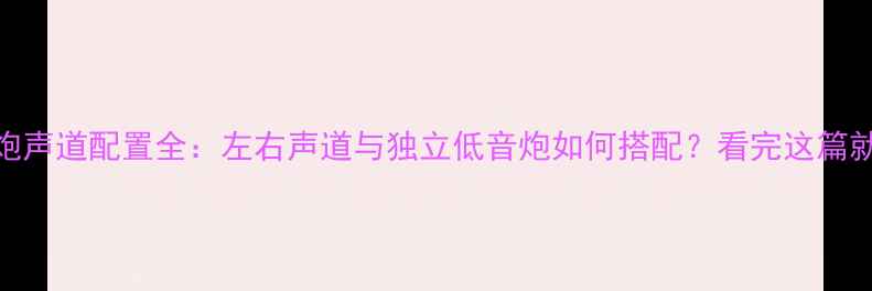 图片 低音炮声道配置全：左右声道与独立低音炮如何搭配？看完这篇就懂了