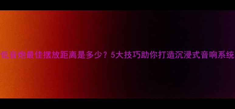 图片 低音炮最佳摆放距离是多少？5大技巧助你打造沉浸式音响系统