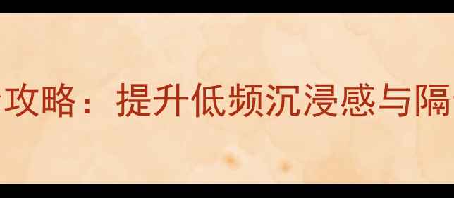 图片 低音炮泡棉密封全攻略：提升低频沉浸感与隔音效果的正确方法