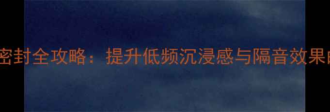 图片 低音炮泡棉密封全攻略：提升低频沉浸感与隔音效果的正确方法2